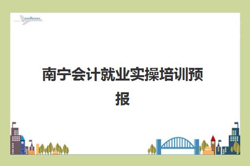 南宁会计就业实操培训预报名费用多少钱啊？2025年最新费用明细、各机构性价比对比与报名全指南
