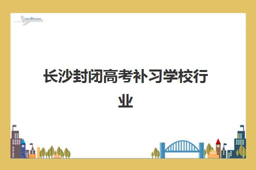 长沙封闭高考补习学校行业年度头部机构公示如何查询？2025年权威排名、择校指南与避坑全攻略