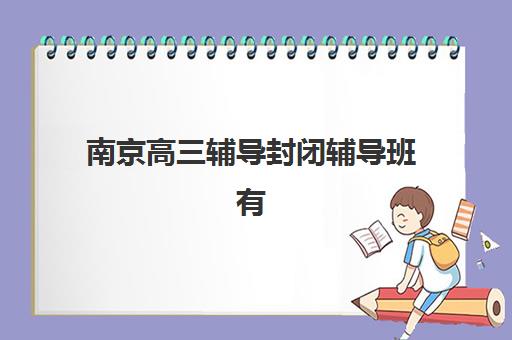 南京高三辅导封闭辅导班有哪些地方招生？2025年最新招生地点、机构名单与报名全指南
