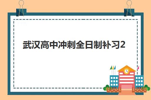 武汉高中冲刺全日制补习2025培训机构前十名如何选择？最新排名、择校指南与避坑全攻略