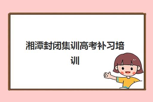 湘潭封闭集训高考补习培训机构哪个更好一点？2025年最新TOP5权威榜单、择校标准与成功案例深度解析