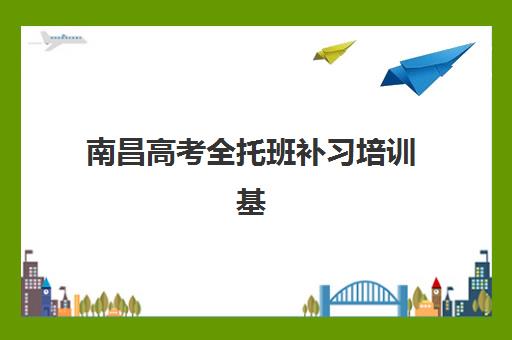 南昌高考全托班补习培训基地有哪些地方？2025年最新权威排名与择校全指南