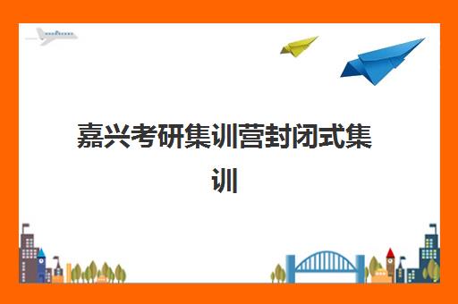 嘉兴考研集训营封闭式集训营地址在哪？2025年最新校区分布与择校全攻略