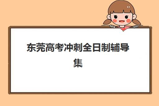 东莞高考冲刺全日制辅导集训班哪个好一点？2025年最新权威排名榜单、各校特色解析与科学择校全指南