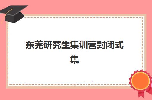 东莞研究生集训营封闭式集训营地址电话如何查询？2025年最新校区分布、联系方式与择校指南