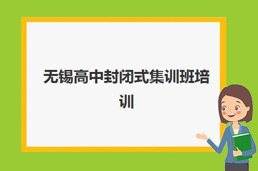 无锡高中封闭式集训班培训机构哪家好一点？2025年最新实力排名、择校标准与报名指南全解析