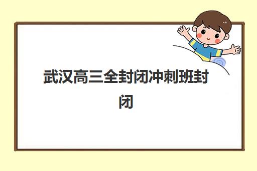 武汉高三全封闭冲刺班封闭式集训营有哪些可选？2025年最新Top5排名、特色解析与择校指南全攻略