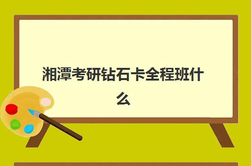 湘潭考研钻石卡全程班什么时候报名考试？2025年最新报名时间表、考试日程、费用解析与择校全攻略