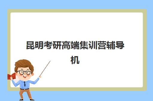 昆明考研高端集训营辅导机构排名一览表如何查询？2025年最新排名、择校指南与成功经验解析