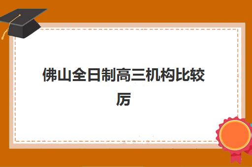 佛山全日制高三机构比较厉害的培训机构有哪些？2025年最新权威Top10榜单、各校特色解析与科学择校全指南