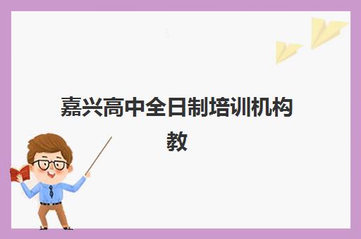 嘉兴高中全日制培训机构教学创新力三强如何选择？2025年最新教学创新力排名、特色课程解析与科学择校指南