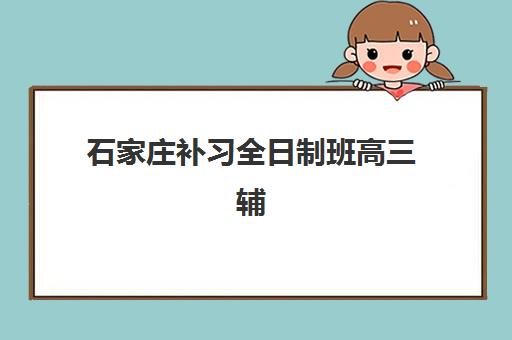 石家庄补习全日制班高三辅导机构有哪些学校好？2025年最新排名、各校特色与科学择校全指南