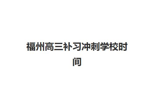 福州高三补习冲刺学校时间2025年具体时间如何安排？最新开学日程、课程周期与择校规划全指南