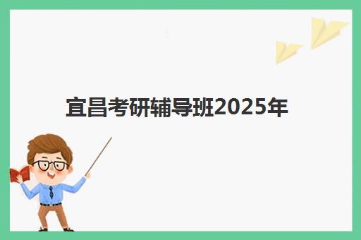 宜昌考研辅导班2025年考试时间表在哪看？最新考试日程、机构上课时间与复习计划全解析