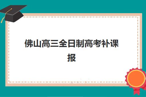 佛山高三全日制高考补课报名确认时间是几号？2025年最新时间节点、各校安排与操作指南
