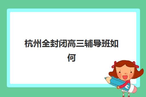 杭州全封闭高三辅导班如何选？2025年十大机构垂直领域解析与科学择校指南