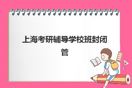 上海考研辅导学校班封闭管理多少钱一个月？2025年费用明细、各机构收费标准对比与科学择校全指南