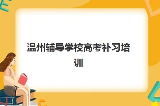 温州辅导学校高考补习培训班哪家好多少钱？2025年最新排名、费用解析与择校指南全攻略