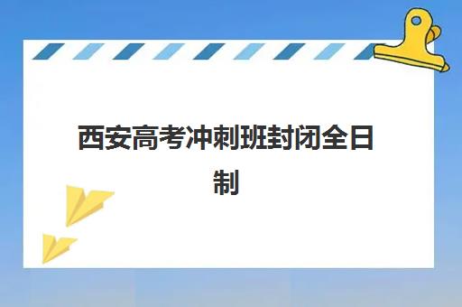西安高考冲刺班封闭全日制最好辅导学校有哪些？2025年最新排名与科学择校全指南