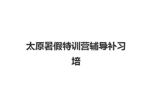 太原暑假特训营辅导补习培训基地有哪些地方？2025年最新机构推荐、选择指南与避坑攻略