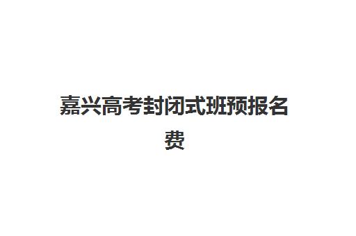 嘉兴高考封闭式班预报名费用多少钱？2025年费用解析与择校指南