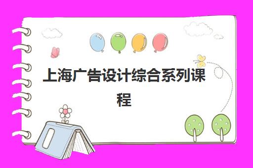 上海广告设计综合系列课程辅导机构哪家强一点啊？2025年权威排名解析与高性价比择校全指南