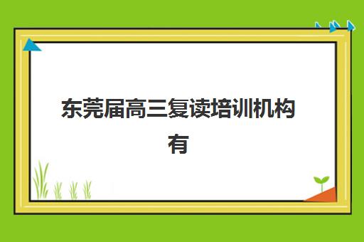 东莞届高三复读培训机构有哪些学校好？2025年最新十大排名与科学择校全指南