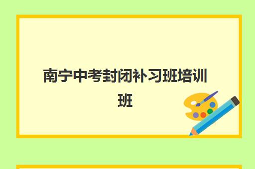 南宁中考封闭补习班培训班哪家好多少钱？2025年最新排名与费用全解析