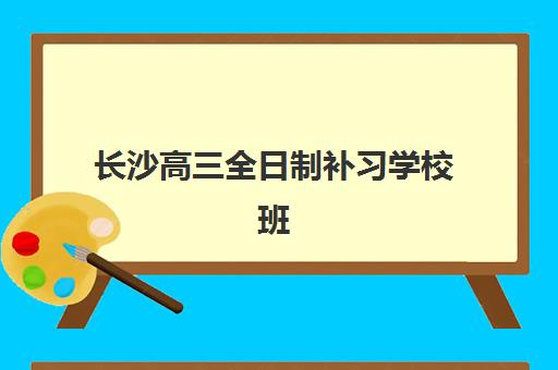 长沙高三全日制补习学校班辅导培训机构有哪些？2025年最新排名与择校指南全解析