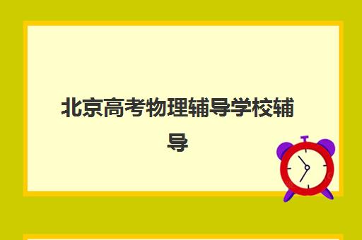 北京高考物理辅导学校辅导班有哪些学校可以报？2025年最新权威排名解析、各校特色对比与科学择校全攻略