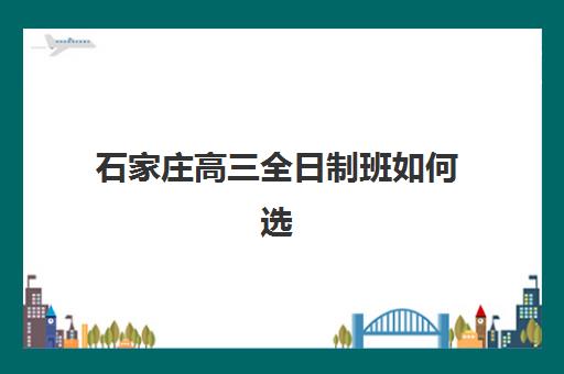 石家庄高三全日制班如何选？五大机构服务案例解析与择校策略