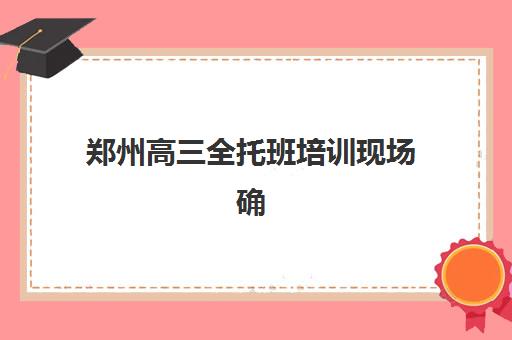 郑州高三全托班培训现场确认需要什么材料？2025年最新材料清单与准备全攻略