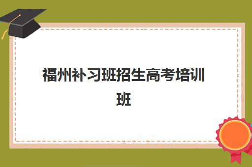 福州补习班招生高考培训班哪个比较好一点？2025年最新十大排名、各机构特色解析与科学择校全指南