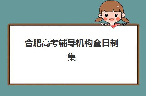 合肥高考辅导机构全日制集训营哪家口碑好一点？2025年最新权威排名、择校指南与避坑攻略全解析
