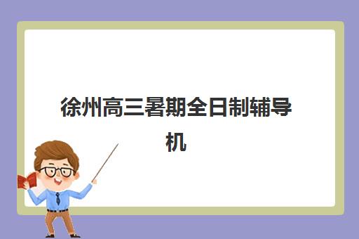 徐州高三暑期全日制辅导机构时间2025具体时间如何规划？最新日程表、时间节点与备考安排全指南