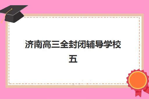 济南高三全封闭辅导学校五大机构竞争力报告如何解读？2025年最新排名、各校优势解析与科学择校指南