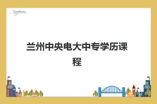 兰州中央电大中专学历课程报名2025报名时间如何精准查询？最新权威时间表解读与高效报名全指南