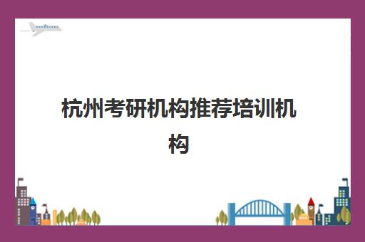 杭州考研机构推荐培训机构哪家口碑比较好？2025年最新权威排名、择校标准与成功案例全解析