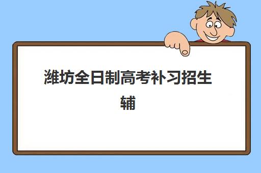 潍坊全日制高考补习招生辅导班有哪些机构可以报？2025年最新机构名单、选择标准与报名流程全解析