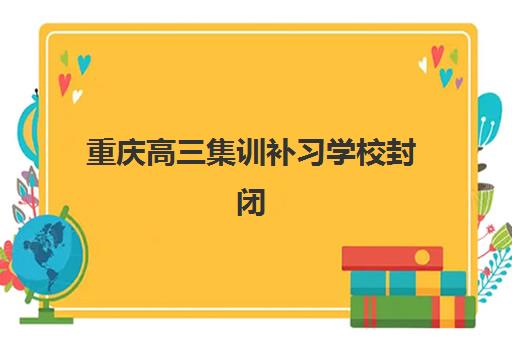 重庆高三集训补习学校封闭学校有哪些学校？2025年最新权威排名、各机构特色对比与科学择校全攻略