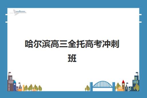 哈尔滨高三全托高考冲刺班培训机构哪个比较好一点？2025年最新权威排名解析、择校指南与成功案例全攻略