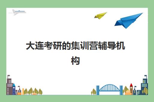 大连考研的集训营辅导机构排名前三名如何选择？2025年最新榜单、择校指南与成功案例解析