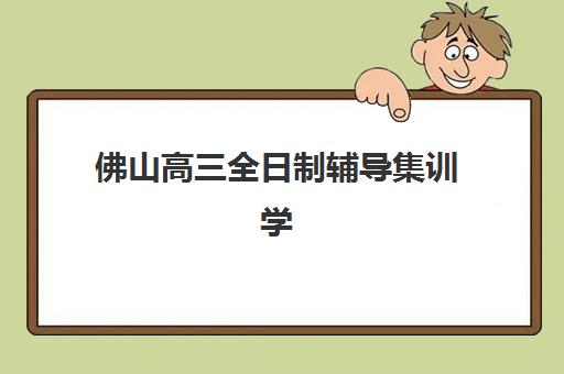 佛山高三全日制辅导集训学校机构用户满意度报告如何获取？2025年最新五大机构真实评价与科学择校全攻略