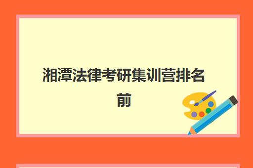 湘潭法律考研集训营排名前十名学校如何选择？2025年最新排名、择校策略与备考指南全解析