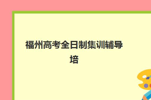 福州高考全日制集训辅导培训机构哪家好一点？2025年最新排名榜单与择校全指南