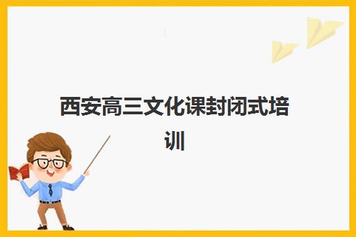 西安高三文化课封闭式培训培训学校排名榜前十名如何选择？2025年最新权威榜单与择校指南