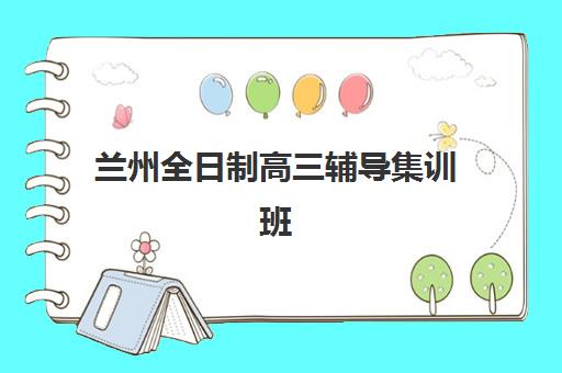 兰州全日制高三辅导集训班2025年时间是多少？最新课程安排、各机构开学日期与择班全攻略