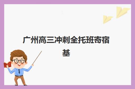 广州高三冲刺全托班寄宿基地电话如何获取？2025年十大机构联系方式和择校指南