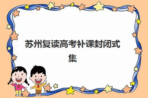 苏州复读高考补课封闭式集训营怎么样？2025年最新权威排名、各校特色对比与科学择校全指南