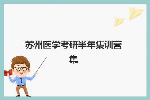 苏州医学考研半年集训营集训营排名一览表最新如何查询？2025年权威排名、各校特色解析与科学择校全指南